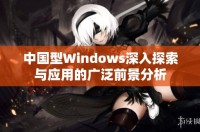 中国型Windows深入探索与应用的广泛前景分析