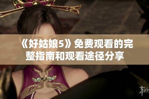 《好姑娘5》免费观看的完整指南和观看途径分享