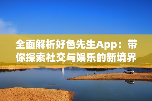 全面解析好色先生App：带你探索社交与娱乐的新境界