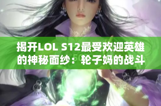 揭开LOL S12最受欢迎英雄的神秘面纱：轮子妈的战斗背影