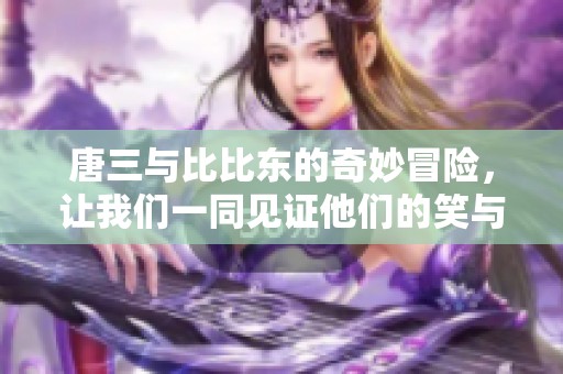 唐三与比比东的奇妙冒险，让我们一同见证他们的笑与泪