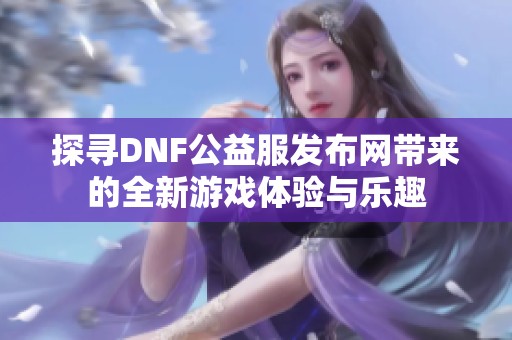 探寻DNF公益服发布网带来的全新游戏体验与乐趣