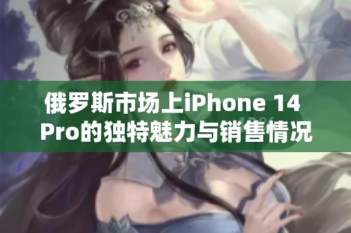 俄罗斯市场上iPhone 14 Pro的独特魅力与销售情况分析