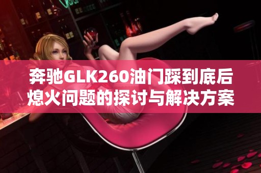 奔驰GLK260油门踩到底后熄火问题的探讨与解决方案