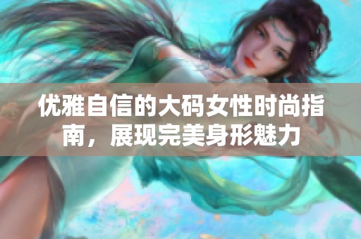 优雅自信的大码女性时尚指南，展现完美身形魅力