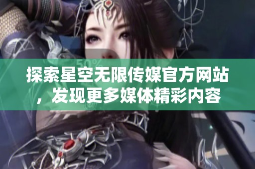 探索星空无限传媒官方网站，发现更多媒体精彩内容