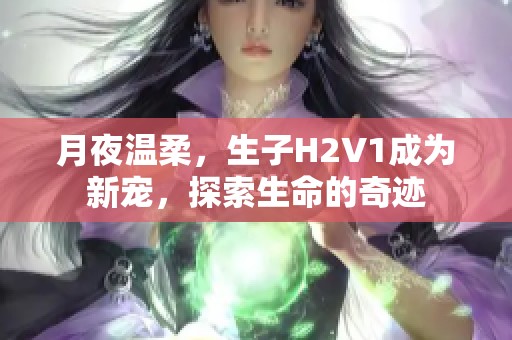 月夜温柔，生子H2V1成为新宠，探索生命的奇迹