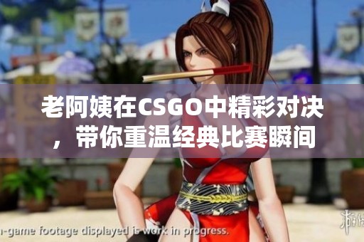 老阿姨在CSGO中精彩对决，带你重温经典比赛瞬间