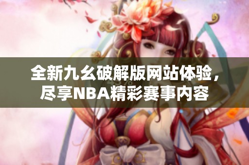 全新九幺破解版网站体验，尽享NBA精彩赛事内容