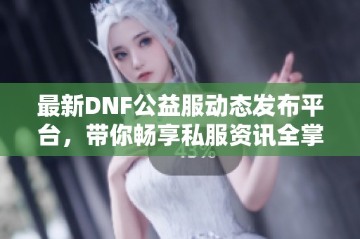 最新DNF公益服动态发布平台，带你畅享私服资讯全掌握！