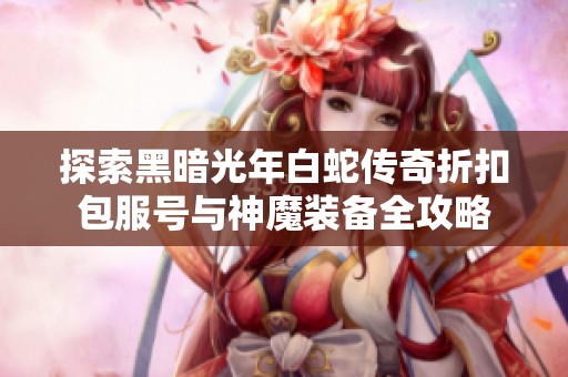 探索黑暗光年白蛇传奇折扣包服号与神魔装备全攻略