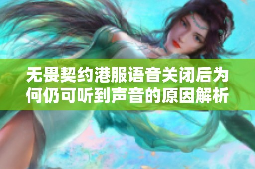 无畏契约港服语音关闭后为何仍可听到声音的原因解析