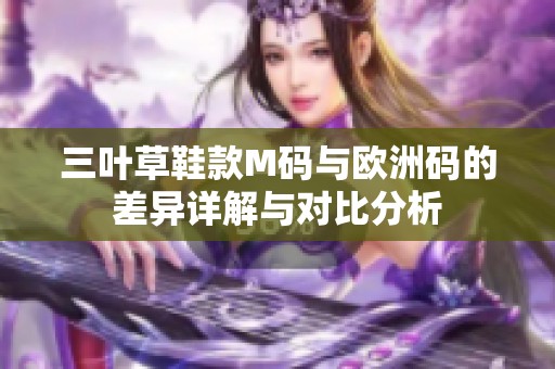 三叶草鞋款M码与欧洲码的差异详解与对比分析