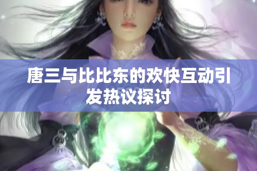 唐三与比比东的欢快互动引发热议探讨