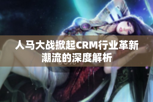 人马大战掀起CRM行业革新潮流的深度解析