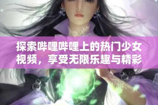 探索哔哩哔哩上的热门少女视频，享受无限乐趣与精彩内容