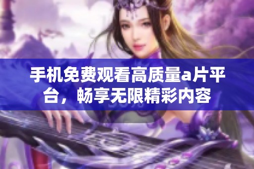 手机免费观看高质量a片平台，畅享无限精彩内容