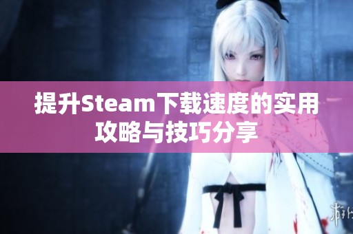 提升Steam下载速度的实用攻略与技巧分享