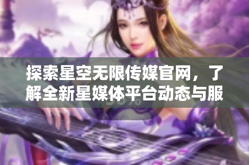 探索星空无限传媒官网，了解全新星媒体平台动态与服务