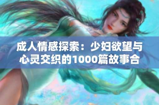 成人情感探索：少妇欲望与心灵交织的1000篇故事合集