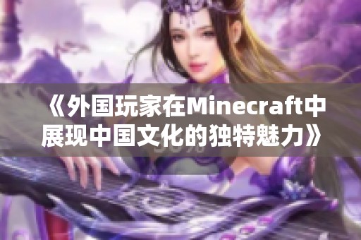 《外国玩家在Minecraft中展现中国文化的独特魅力》