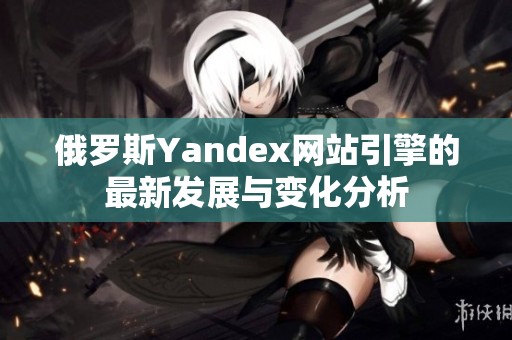 俄罗斯Yandex网站引擎的最新发展与变化分析