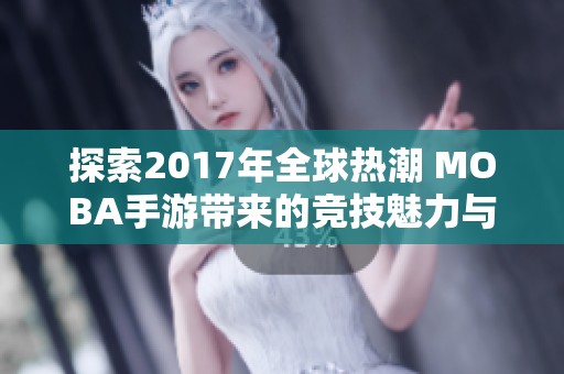 探索2017年全球热潮 MOBA手游带来的竞技魅力与精彩对战