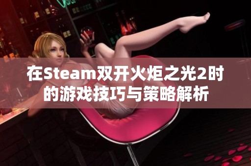 在Steam双开火炬之光2时的游戏技巧与策略解析