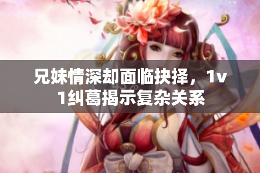 兄妹情深却面临抉择，1v1纠葛揭示复杂关系