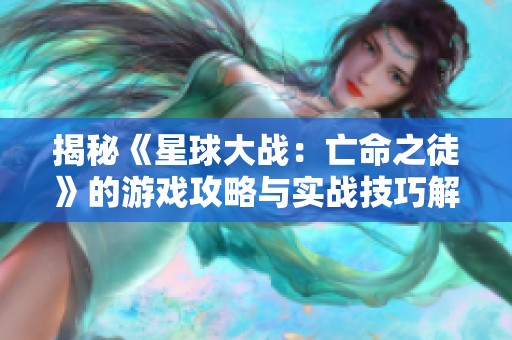 揭秘《星球大战：亡命之徒》的游戏攻略与实战技巧解析