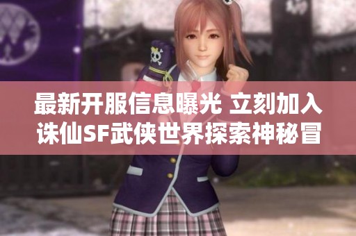 最新开服信息曝光 立刻加入诛仙SF武侠世界探索神秘冒险！
