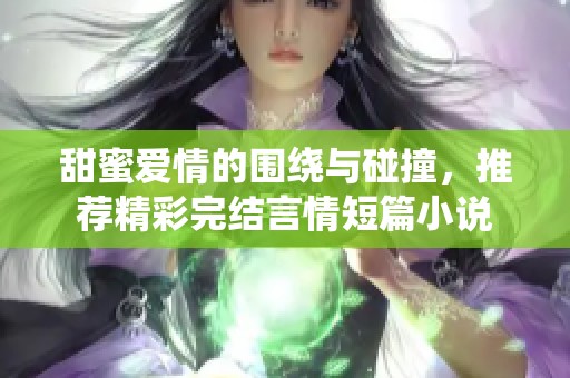 甜蜜爱情的围绕与碰撞，推荐精彩完结言情短篇小说