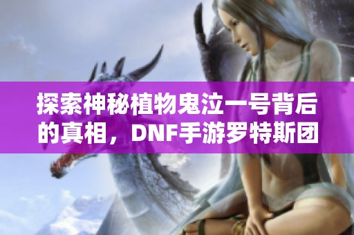 探索神秘植物鬼泣一号背后的真相，DNF手游罗特斯团本揭秘