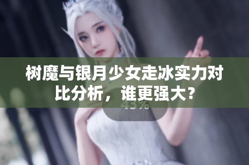 树魔与银月少女走冰实力对比分析，谁更强大？