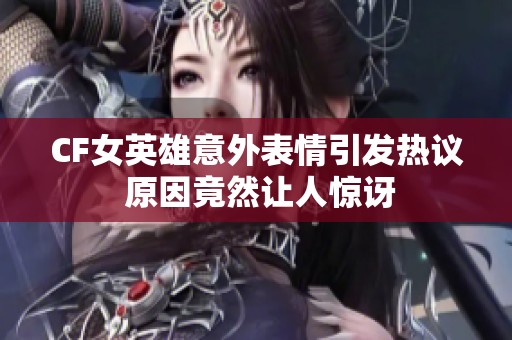 CF女英雄意外表情引发热议 原因竟然让人惊讶