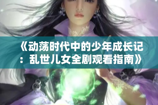 《动荡时代中的少年成长记：乱世儿女全剧观看指南》