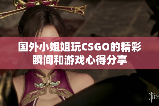 国外小姐姐玩CSGO的精彩瞬间和游戏心得分享