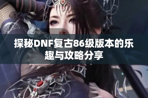 探秘DNF复古86级版本的乐趣与攻略分享