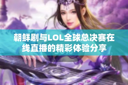 朝鲜剧与LOL全球总决赛在线直播的精彩体验分享