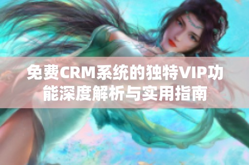 免费CRM系统的独特VIP功能深度解析与实用指南