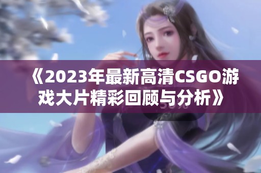 《2023年最新高清CSGO游戏大片精彩回顾与分析》