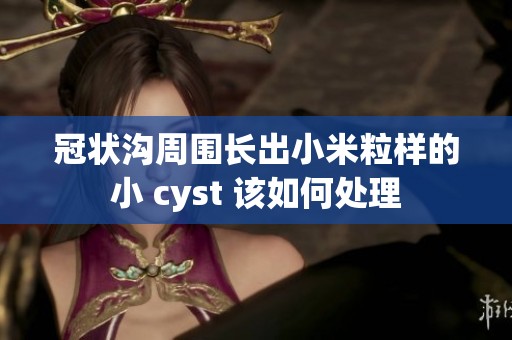 冠状沟周围长出小米粒样的小 cyst 该如何处理