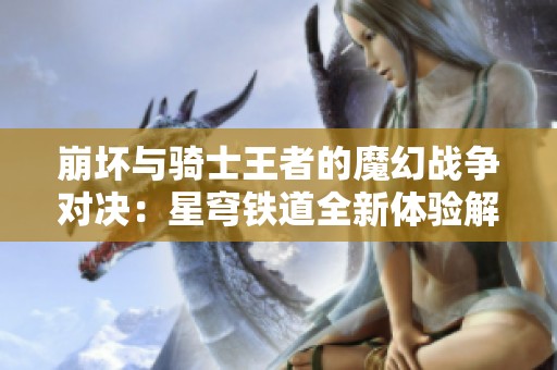 崩坏与骑士王者的魔幻战争对决：星穹铁道全新体验解析