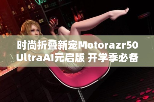 时尚折叠新宠Motorazr50UltraAI元启版 开学季必备好选择