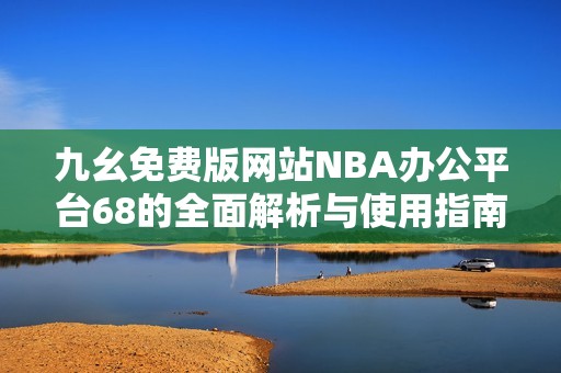 九幺免费版网站NBA办公平台68的全面解析与使用指南