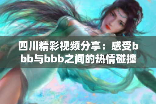 四川精彩视频分享：感受bbb与bbb之间的热情碰撞