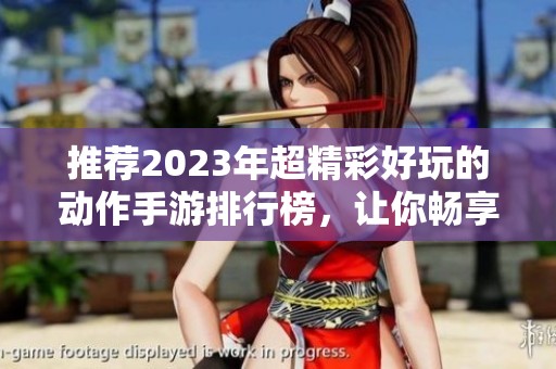 推荐2023年超精彩好玩的动作手游排行榜，让你畅享无限乐趣！