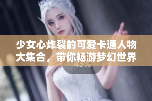 少女心炸裂的可爱卡通人物大集合，带你畅游梦幻世界