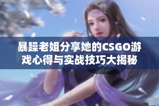 暴躁老姐分享她的CSGO游戏心得与实战技巧大揭秘