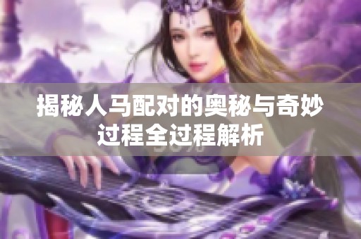 揭秘人马配对的奥秘与奇妙过程全过程解析